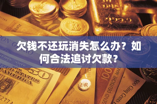 北京欠钱不还玩消失怎么办？如何合法追讨欠款？