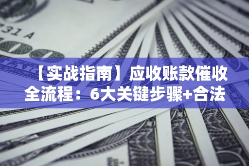 北京【实战指南】应收账款催收全流程：6大关键步骤+合法回款技巧