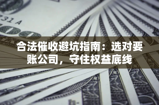 北京合法催收避坑指南：选对要账公司，守住权益底线