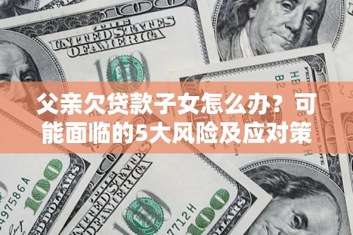 北京父亲欠贷款子女怎么办?可能面临的5大风险及应对策略 北京父亲欠贷款子女怎么办?可能面临的5大风险及应对策略