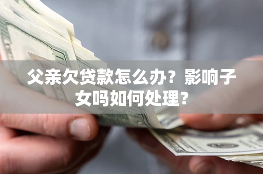 北京父亲欠贷款怎么办？影响子女吗如何处理？