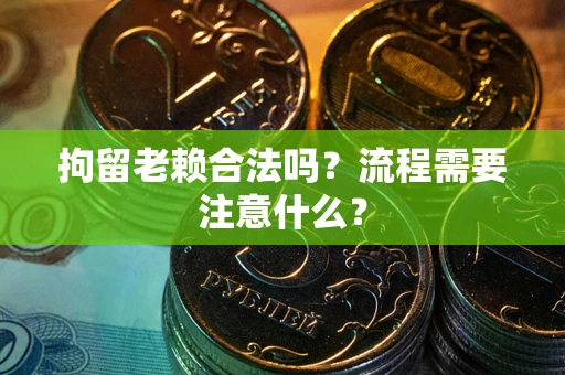 北京拘留老赖合法吗？流程需要注意什么？