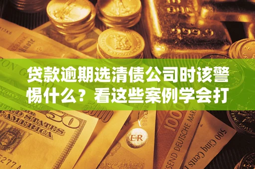 北京贷款逾期选清债公司时该警惕什么？看这些案例学会打翻身仗