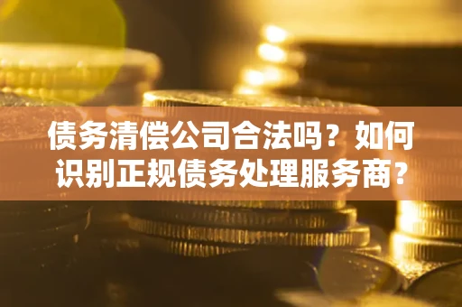 北京债务清偿公司合法吗？如何识别正规债务处理服务商？