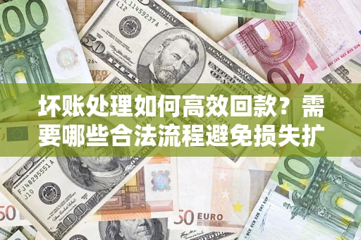 北京坏账处理如何高效回款？需要哪些合法流程避免损失扩大？