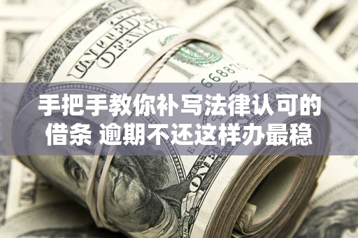 北京手把手教你补写法律认可的借条 逾期不还这样办最稳妥