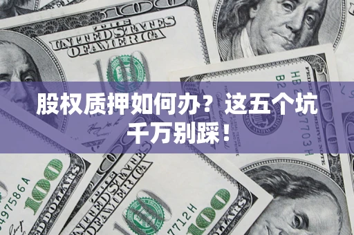 北京股权质押如何办？这五个坑千万别踩！