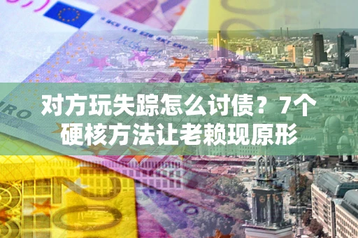 北京对方玩失踪怎么讨债？7个硬核方法让老赖现原形