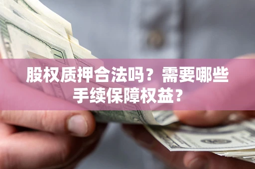 北京股权质押合法吗？需要哪些手续保障权益？