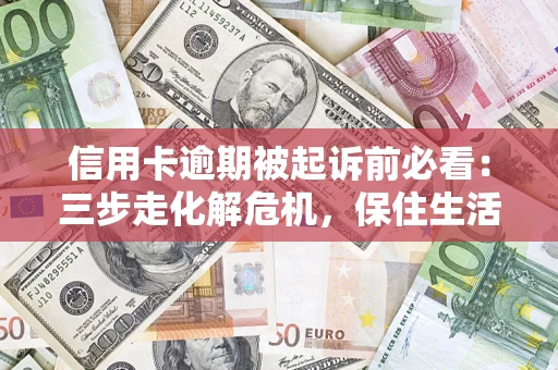 北京信用卡逾期被起诉前必看：三步走化解危机，保住生活尊严