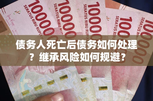 北京债务人死亡后债务如何处理？继承风险如何规避？