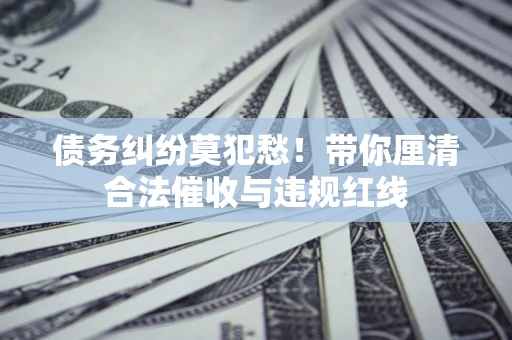 北京债务纠纷莫犯愁！带你厘清合法催收与违规红线