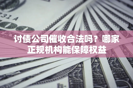 北京讨债公司催收合法吗？哪家正规机构能保障权益