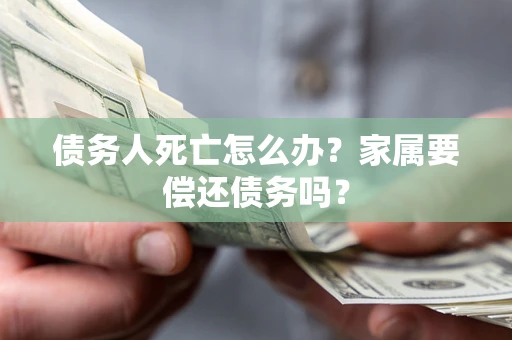 北京债务人死亡怎么办？家属要偿还债务吗？