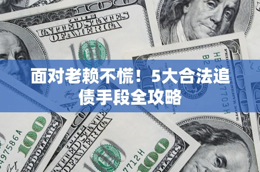 北京面对老赖不慌！5大合法追债手段全攻略