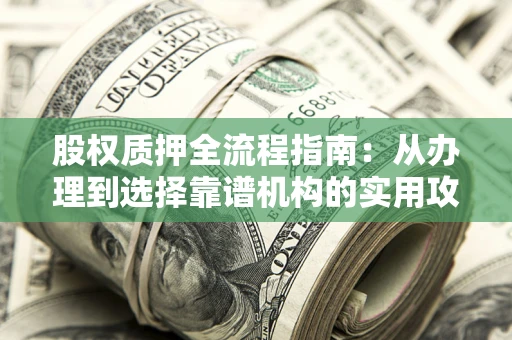 北京股权质押全流程指南：从办理到选择靠谱机构的实用攻略