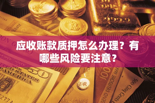 北京应收账款质押怎么办理？有哪些风险要注意？