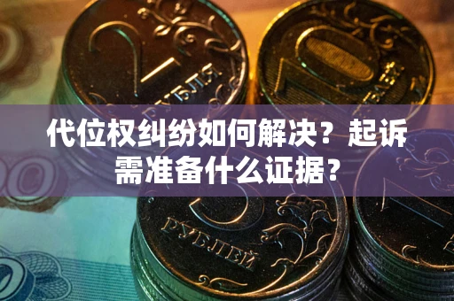 北京代位权纠纷如何解决？起诉需准备什么证据？