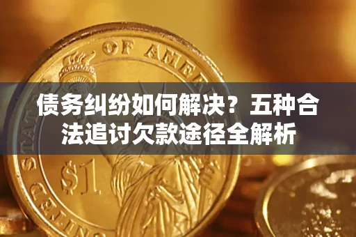 北京债务纠纷如何解决？五种合法追讨欠款途径全解析