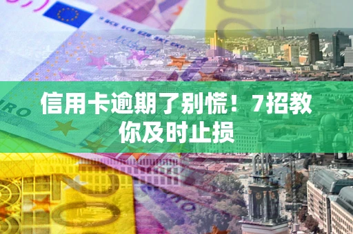 北京信用卡逾期了别慌！7招教你及时止损