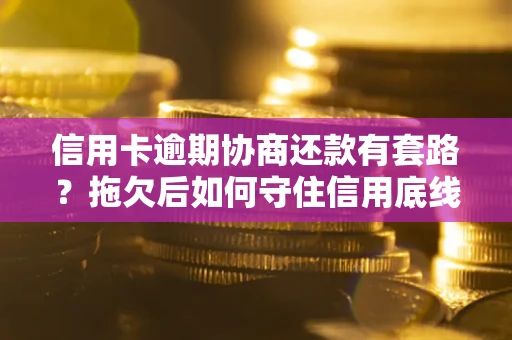 北京信用卡逾期协商还款有套路？拖欠后如何守住信用底线？