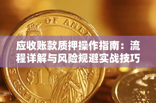 北京应收账款质押操作指南:流程详解与风险规避实战技巧 北京应收账款质押操作指南:流程详解与风险规避实战技巧