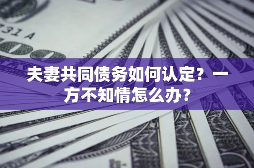 北京夫妻共同债务如何认定？一方不知情怎么办？
