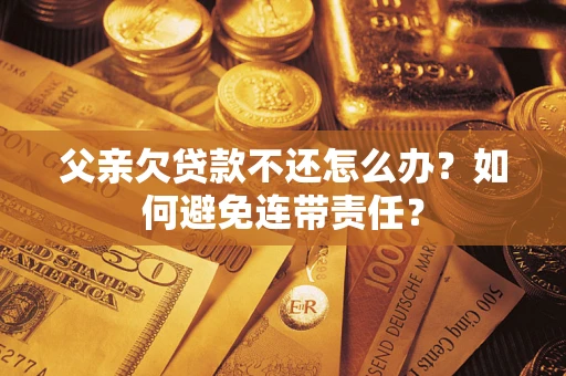 北京父亲欠贷款不还怎么办？如何避免连带责任？