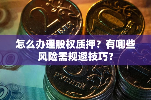 北京怎么办理股权质押？有哪些风险需规避技巧？