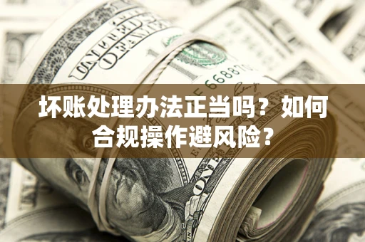北京坏账处理办法正当吗？如何合规操作避风险？