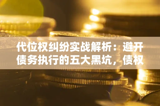 北京代位权纠纷实战解析：避开债务执行的五大黑坑，债权人必看指南