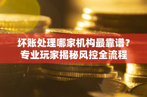 北京坏账处理哪家机构最靠谱？专业玩家揭秘风控全流程