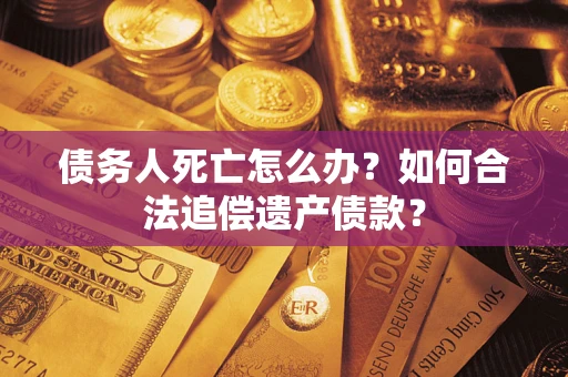 北京债务人死亡怎么办？如何合法追偿遗产债款？