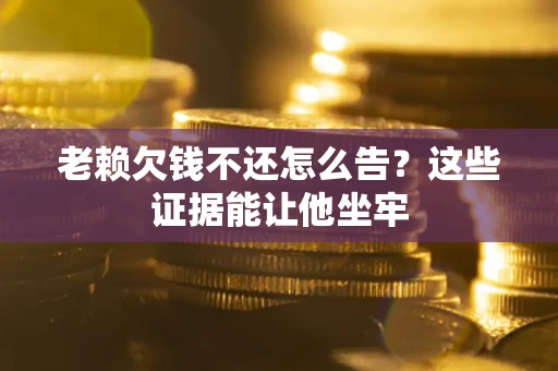 北京老赖欠钱不还怎么告？这些证据能让他坐牢
