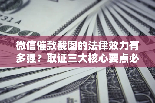 北京微信催款截图的法律效力有多强？取证三大核心要点必须知道！