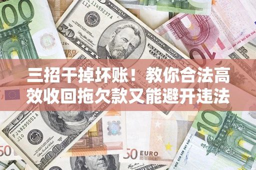 北京三招干掉坏账！教你合法高效收回拖欠款又能避开违法雷区
