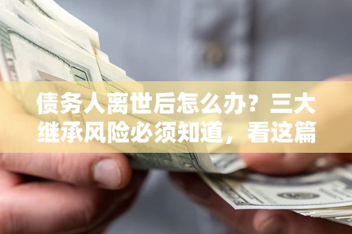 北京债务人离世后怎么办？三大继承风险必须知道，看这篇就够了
