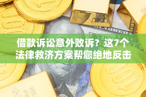 北京借款诉讼意外败诉？这7个法律救济方案帮您绝地反击！