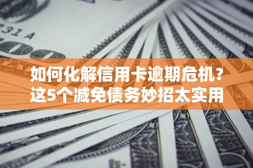 北京如何化解信用卡逾期危机？这5个减免债务妙招太实用