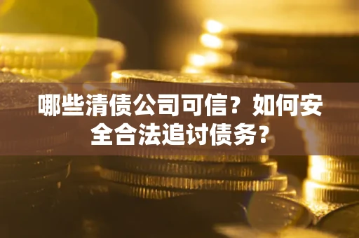 北京哪些清债公司可信？如何安全合法追讨债务？