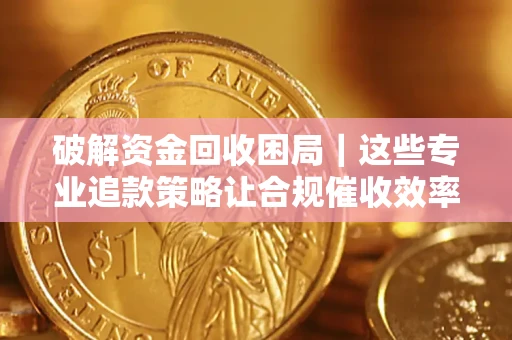 北京破解资金回收困局｜这些专业追款策略让合规催收效率翻倍