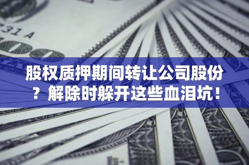 北京股权质押期间转让公司股份？解除时躲开这些血泪坑！