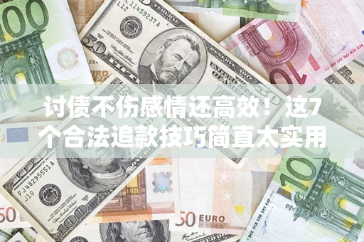 北京讨债不伤感情还高效！这7个合法追款技巧简直太实用
