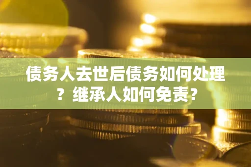 北京债务人去世后债务如何处理？继承人如何免责？