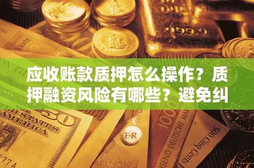 北京应收账款质押怎么操作？质押融资风险有哪些？避免纠纷高效融资技巧