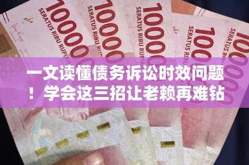 北京一文读懂债务诉讼时效问题！学会这三招让老赖再难钻空子