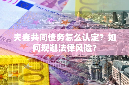 北京夫妻共同债务怎么认定？如何规避法律风险？