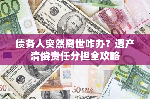 北京债务人突然离世咋办？遗产清偿责任分担全攻略
