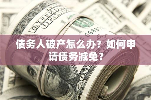 北京债务人破产怎么办？如何申请债务减免？