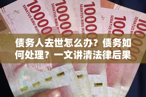 北京债务人去世怎么办？债务如何处理？一文讲清法律后果